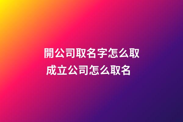 開公司取名字怎么取 成立公司怎么取名-第1張-公司起名-玄機派